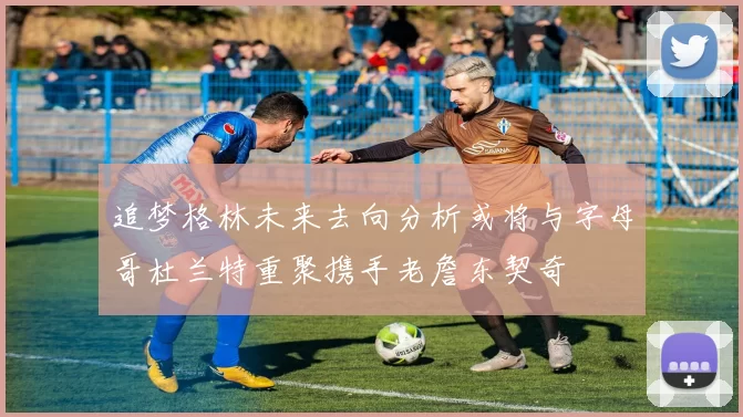 追梦格林未来去向分析或将与字母哥杜兰特重聚携手老詹东契奇