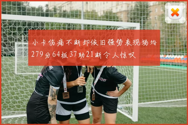 小卡伤痛不断却依旧强势表现场均279分64板37助21断令人惊叹