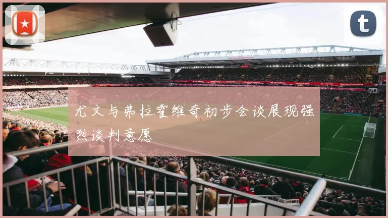 尤文与弗拉霍维奇初步会谈展现强烈谈判意愿