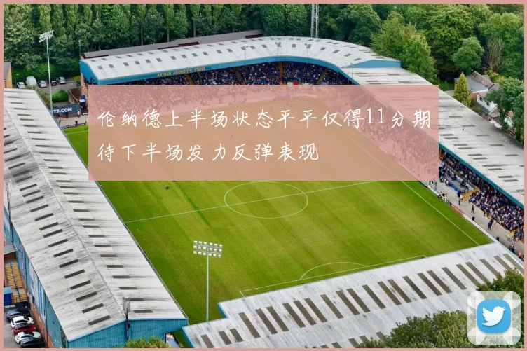 伦纳德上半场状态平平仅得11分期待下半场发力反弹表现