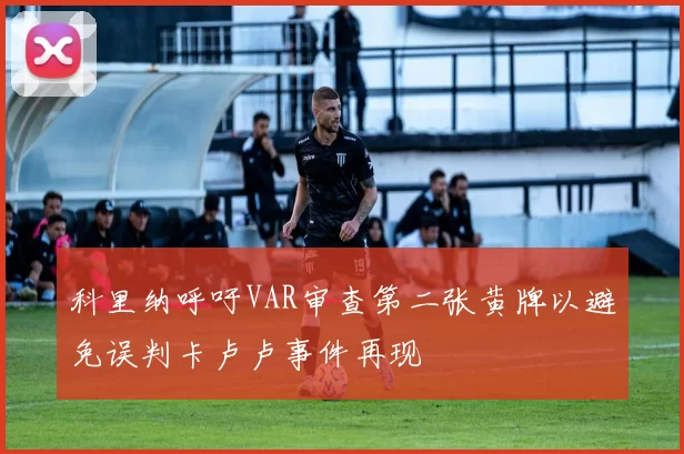 科里纳呼吁VAR审查第二张黄牌以避免误判卡卢卢事件再现