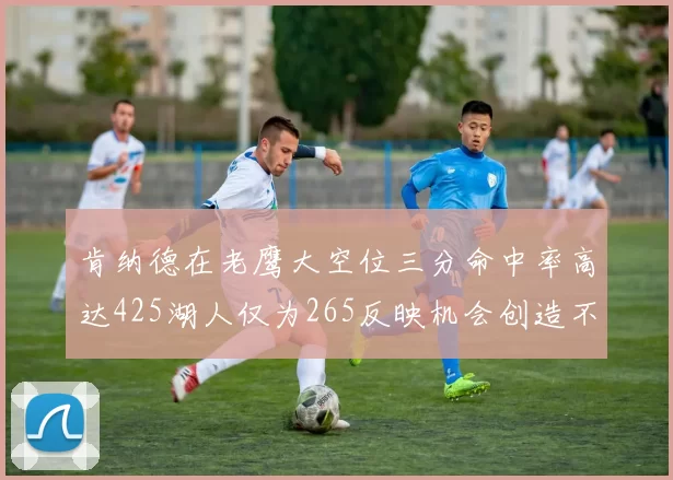 肯纳德在老鹰大空位三分命中率高达425湖人仅为265反映机会创造不足