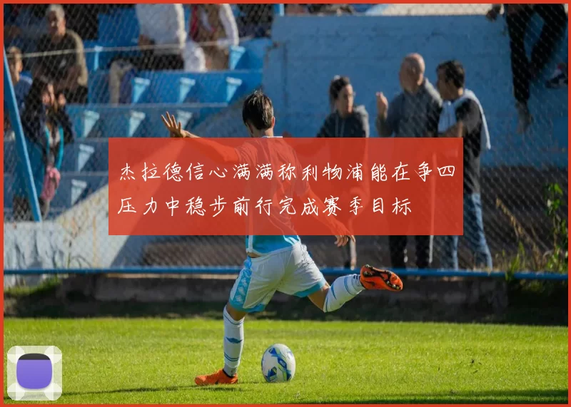 杰拉德信心满满称利物浦能在争四压力中稳步前行完成赛季目标