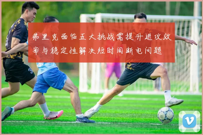 弗里克面临五大挑战需提升进攻效率与稳定性解决短时间断电问题