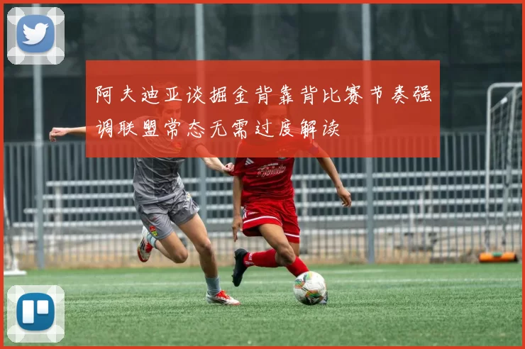 阿夫迪亚谈掘金背靠背比赛节奏强调联盟常态无需过度解读