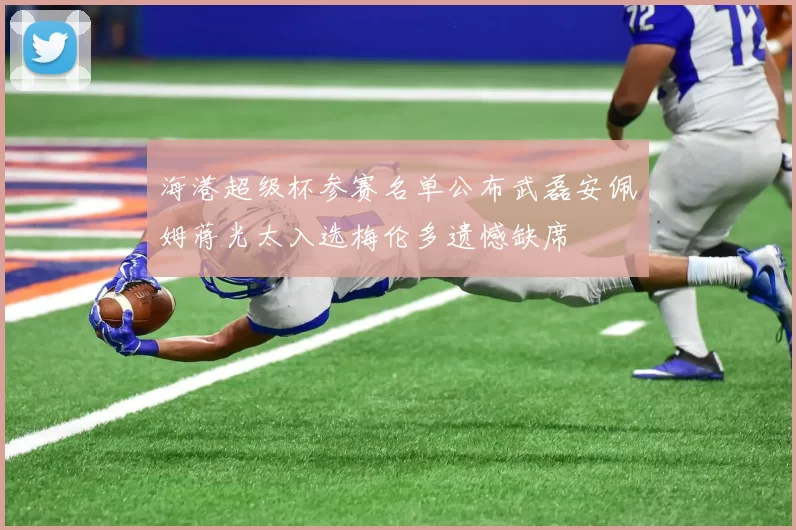海港超级杯参赛名单公布武磊安佩姆蒋光太入选梅伦多遗憾缺席