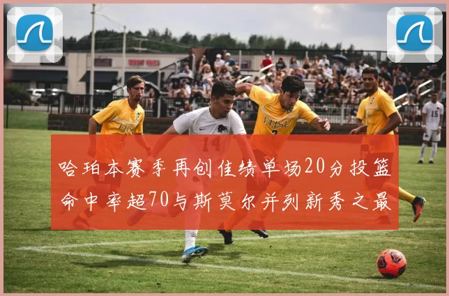 哈珀本赛季再创佳绩单场20分投篮命中率超70与斯莫尔并列新秀之最