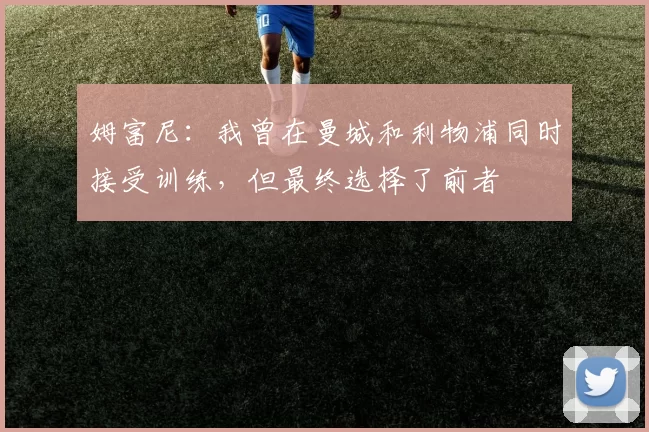 姆富尼：我曾在曼城和利物浦同时接受训练，但最终选择了前者